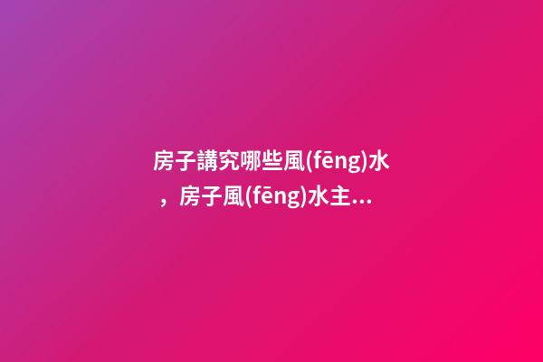 房子講究哪些風(fēng)水，房子風(fēng)水主要看什么-第1張-觀點(diǎn)-玄機(jī)派